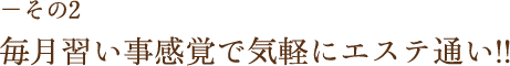 －その2 毎月習い事感覚で気軽にエステ通い!!