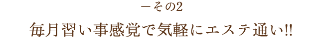 －その2 毎月習い事感覚で気軽にエステ通い!!