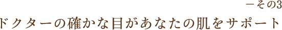 －その3 ドクターのたしかな目があなたの肌をサポート