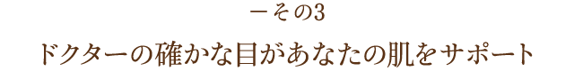 －その3 ドクターの確かな目があなたの肌をサポート